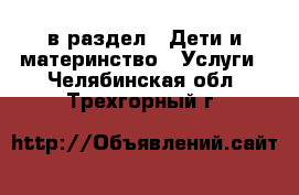  в раздел : Дети и материнство » Услуги . Челябинская обл.,Трехгорный г.